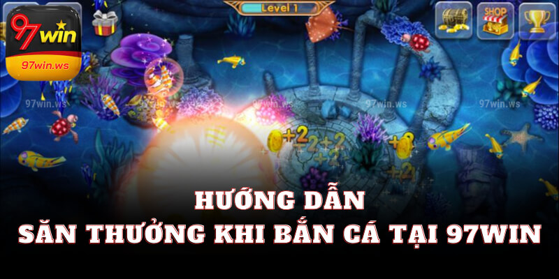 Hướng dẫn săn thưởng khi bắn cá tại 97win